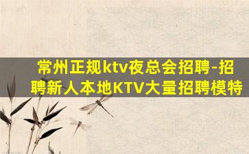 常州正规ktv夜总会招聘-招聘新人本地KTV大量招聘模特
